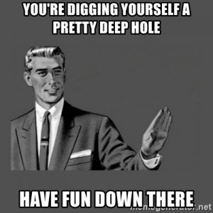 Ng yourself a pretty deep hole have fun down there